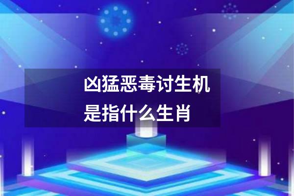 凶猛恶毒讨生机是指什么生肖