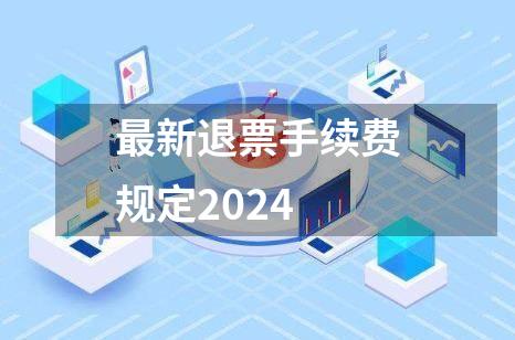 最新退票手续费规定2024