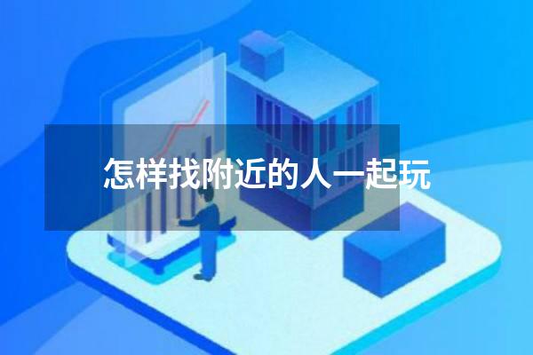 怎样找附近的人一起玩