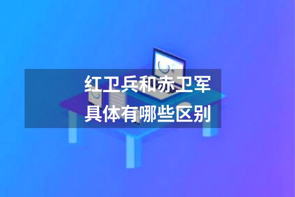 红卫兵和赤卫军具体有哪些区别