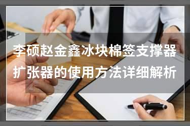 李硕赵金鑫冰块棉签支撑器扩张器的使用方法详细解析