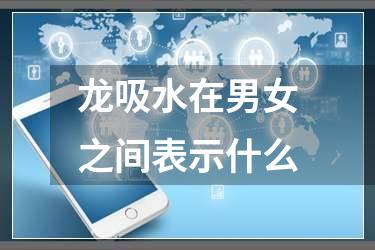 龙吸水在男女之间表示什么