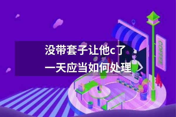 没带套子让他c了一天应当如何处理
