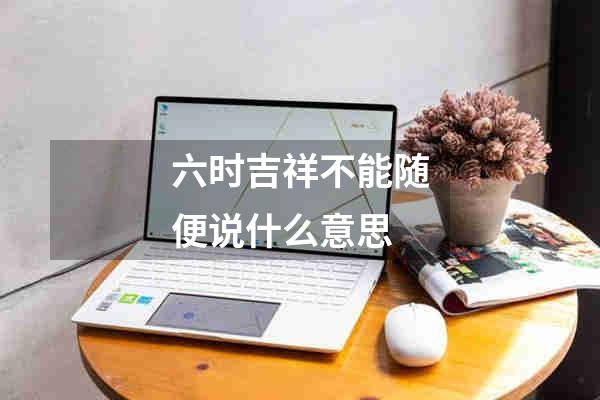 六时吉祥不能随便说什么意思