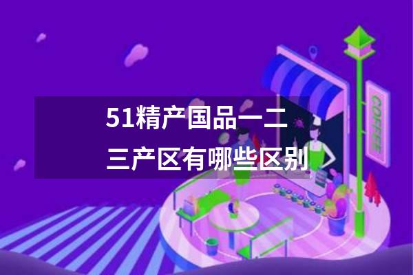51精产国品一二三产区有哪些区别