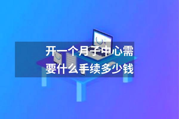 开一个月子中心需要什么手续多少钱