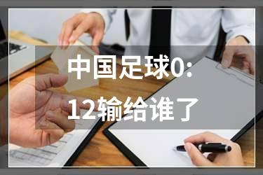 中国足球0:12输给谁了