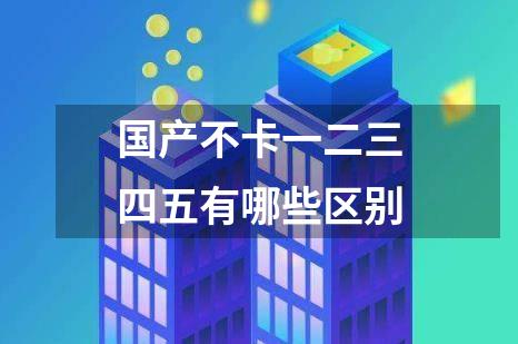 国产不卡一二三四五有哪些区别