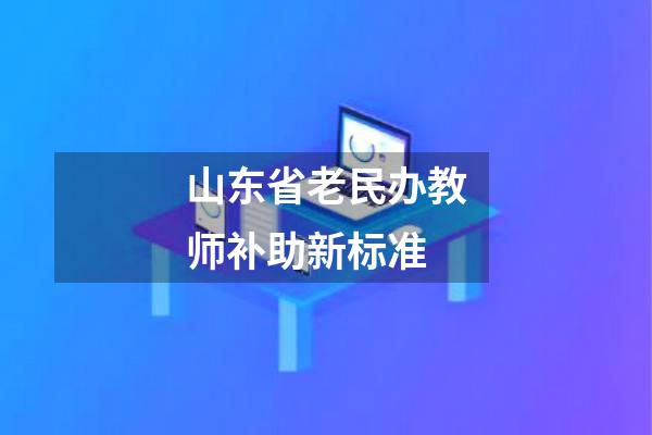 山东省老民办教师补助新标准