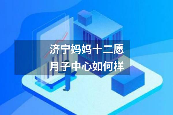 济宁妈妈十二愿月子中心如何样