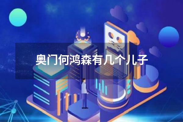 奥门何鸿森有几个儿子