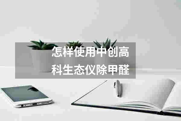 怎样使用中创高科生态仪除甲醛