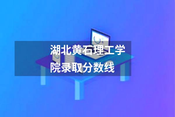 湖北黄石理工学院录取分数线