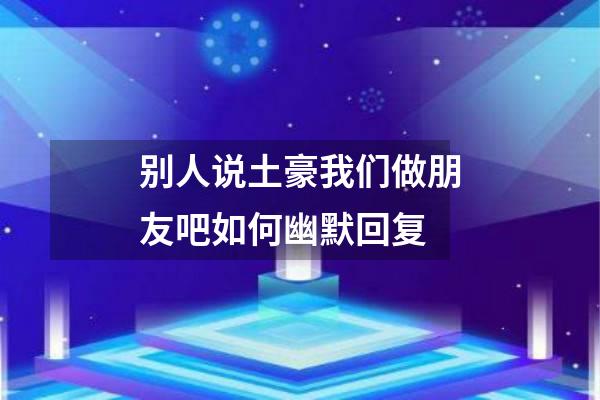 别人说土豪我们做朋友吧如何幽默回复