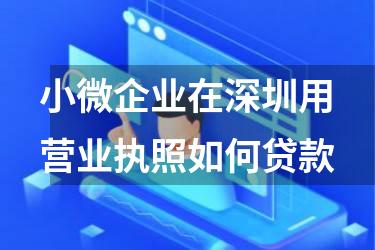 小微企业在深圳用营业执照如何贷款