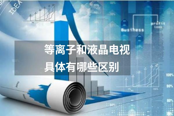 等离子和液晶电视具体有哪些区别