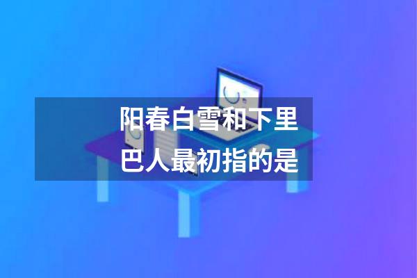 阳春白雪和下里巴人最初指的是