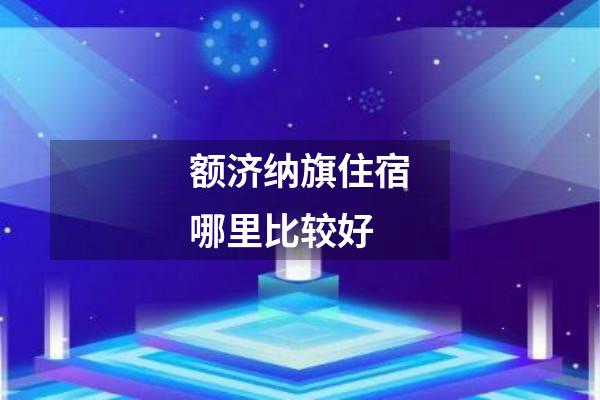 额济纳旗住宿哪里比较好