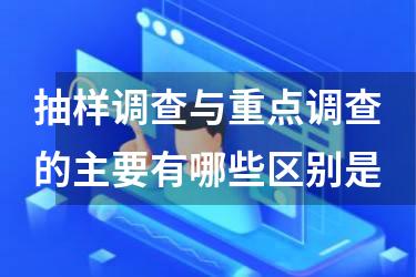 抽样调查与重点调查的主要有哪些区别是
