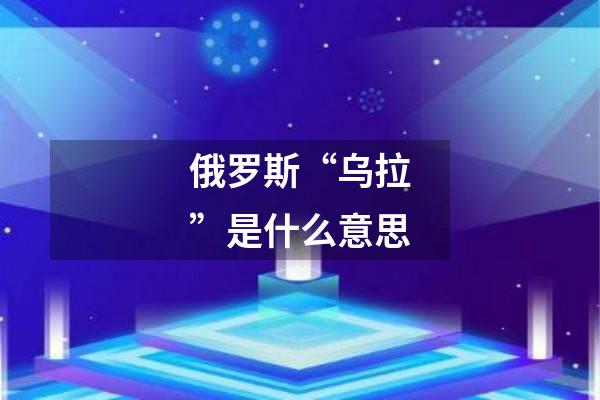 俄罗斯“乌拉”是什么意思