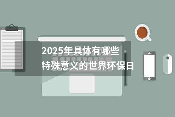 2025年具体有哪些特殊意义的世界环保日