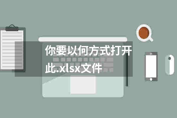 你要以何方式打开此.xlsx文件