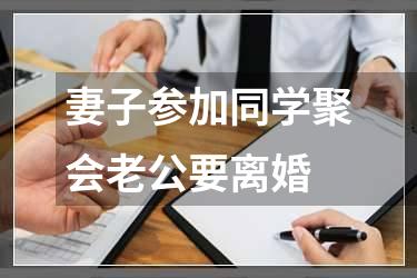 妻子参加同学聚会老公要离婚