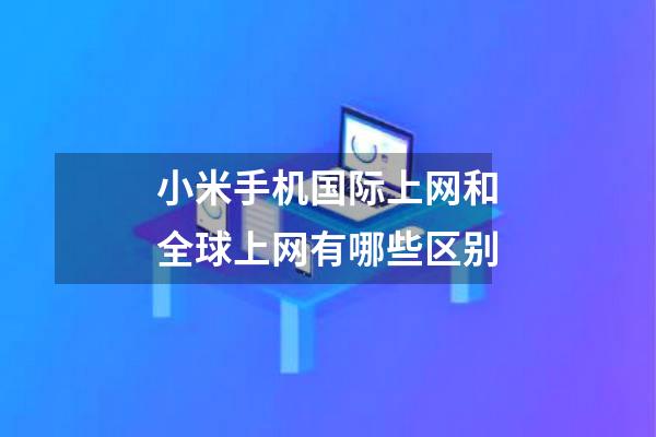 小米手机国际上网和全球上网有哪些区别