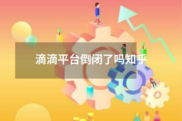 滴滴平台倒闭了吗知乎