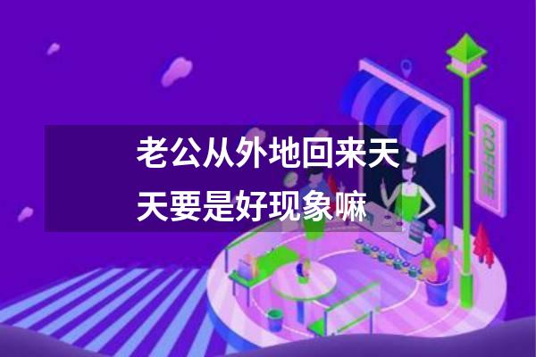 老公从外地回来天天要是好现象嘛