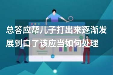 总答应帮儿子打出来逐渐发展到口了该应当如何处理