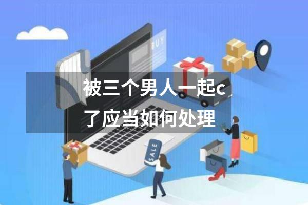 被三个男人一起c了应当如何处理