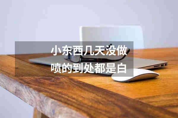 小东西几天没做喷的到处都是白