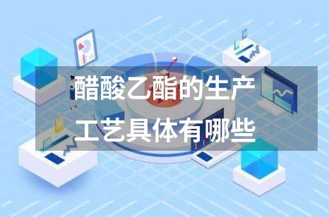 醋酸乙酯的生产工艺具体有哪些