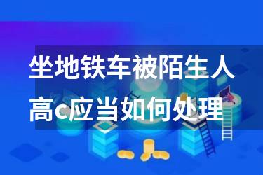 坐地铁车被陌生人高c应当如何处理