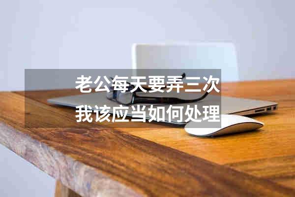老公每天要弄三次我该应当如何处理