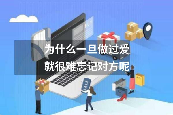 为什么一旦做过爱就很难忘记对方呢