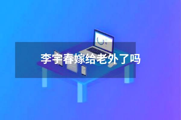 李宇春嫁给老外了吗