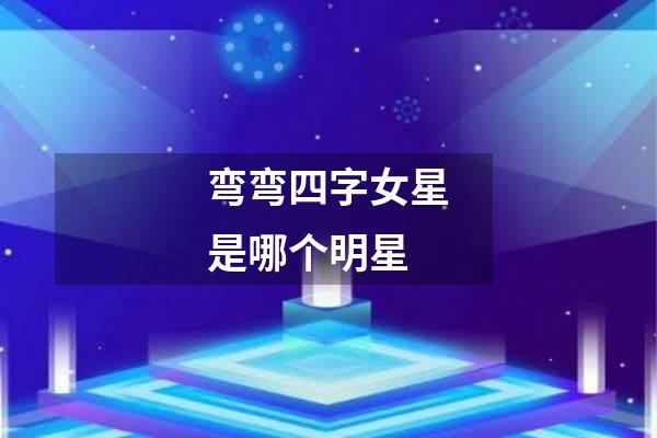 弯弯四字女星是哪个明星