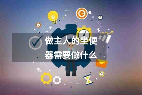 做主人的坐便器需要做什么