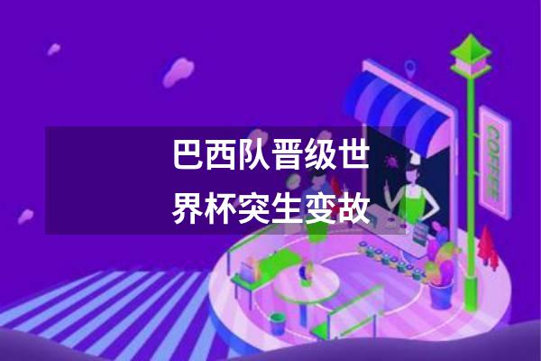 巴西队晋级世界杯突生变故