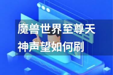 魔兽世界至尊天神声望如何刷
