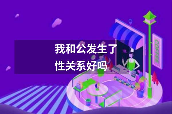我和公发生了性关系好吗