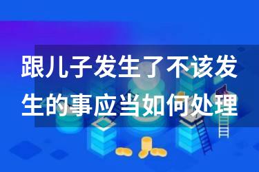 跟儿子发生了不该发生的事应当如何处理