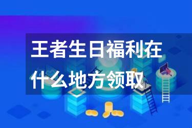 王者生日福利在什么地方领取