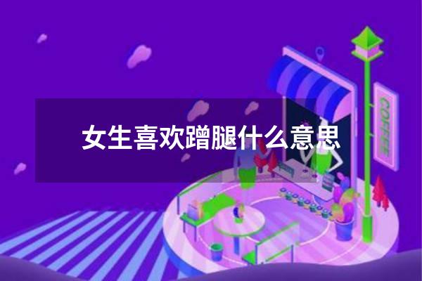 女生喜欢蹭腿什么意思