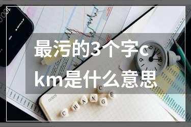 最污的3个字ckm是什么意思