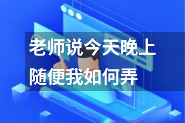 老师说今天晚上随便我如何弄