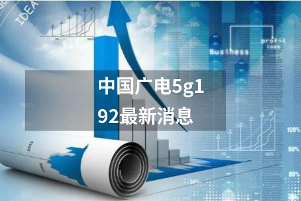 中国广电5g192最新消息