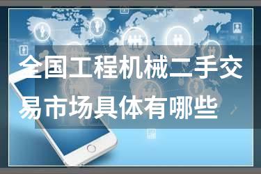 全国工程机械二手交易市场具体有哪些